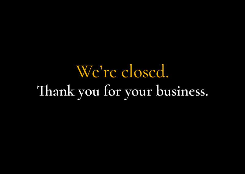 We’re closed. Thank you for your business.